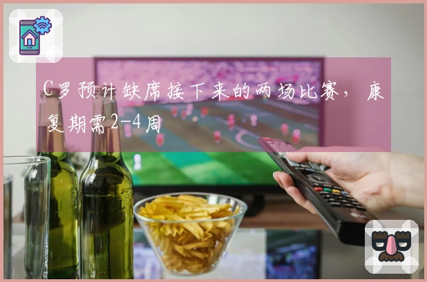 C罗预计缺席接下来的两场比赛，康复期需2-4周