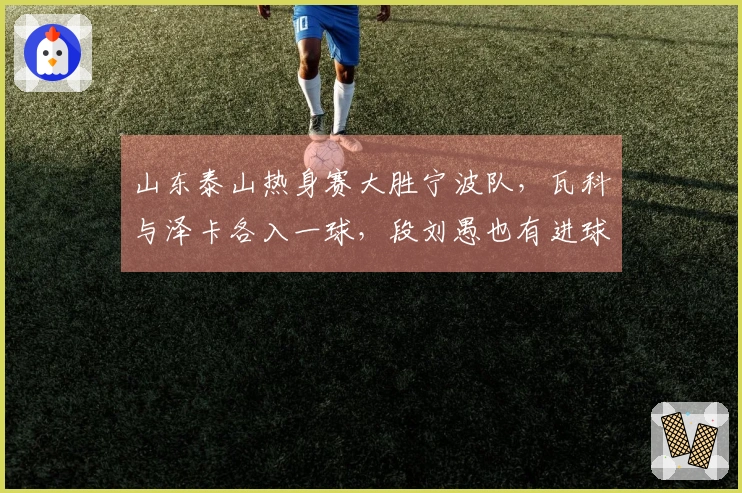 山东泰山热身赛大胜宁波队，瓦科与泽卡各入一球，段刘愚也有进球。