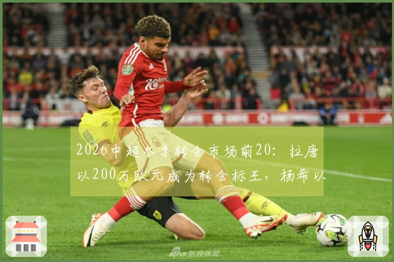 2026中超冬季转会市场前20：拉唐以200万欧元成为转会标王，杨希以143万欧元成国内标王
