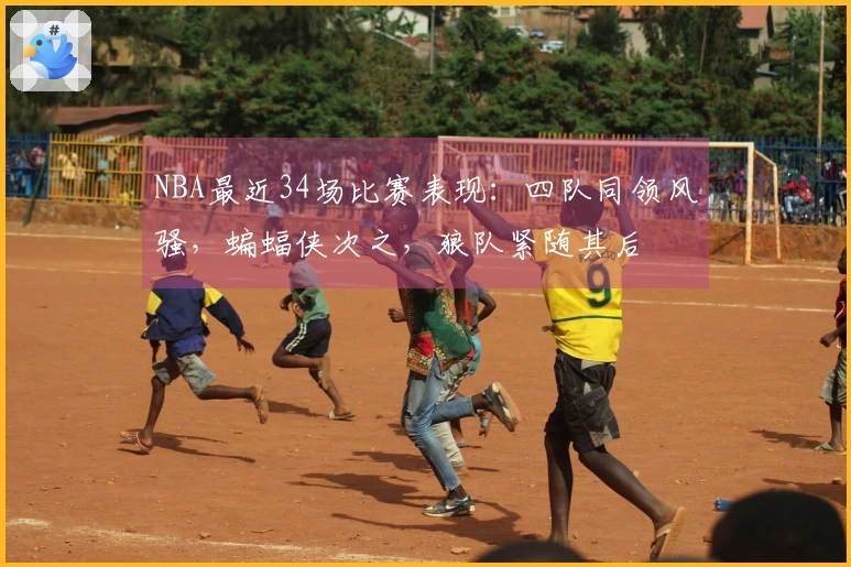 NBA最近34场比赛表现：四队同领风骚，蝙蝠侠次之，狼队紧随其后