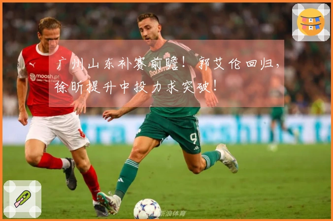 广州山东补赛前瞻！郭艾伦回归，徐昕提升中投力求突破！