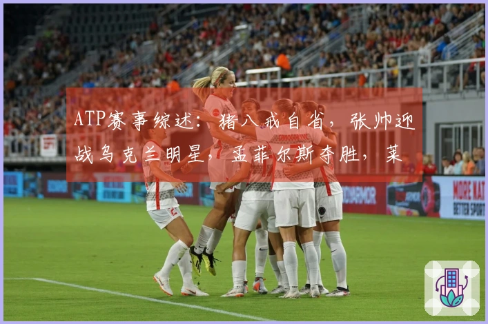 ATP赛事综述：猪八戒自省，张帅迎战乌克兰明星，孟菲尔斯夺胜，莱巴弗里茨成功卫冕