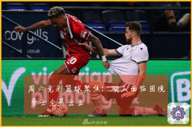 周六竞彩篮球聚焦：湖人面临困境 勇士全员出击