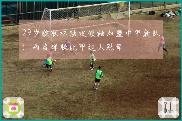 29岁欧联杯助攻领袖加盟中甲新队：两度蝉联比甲过人冠军