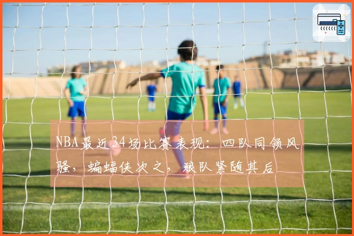 NBA最近34场比赛表现：四队同领风骚，蝙蝠侠次之，狼队紧随其后
