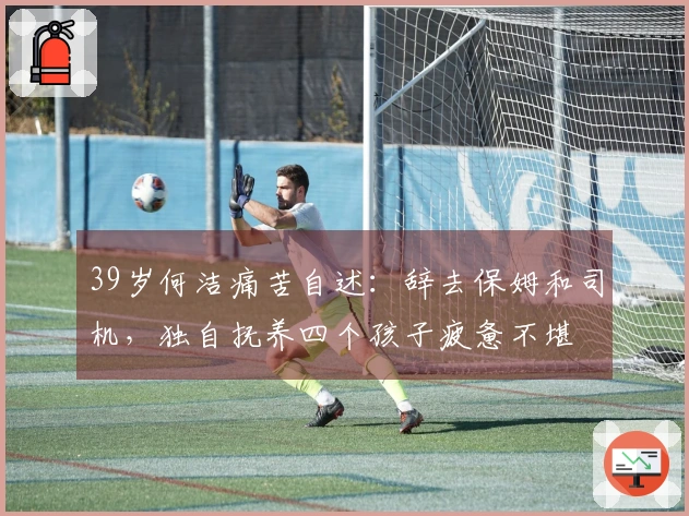 39岁何洁痛苦自述：辞去保姆和司机，独自抚养四个孩子疲惫不堪