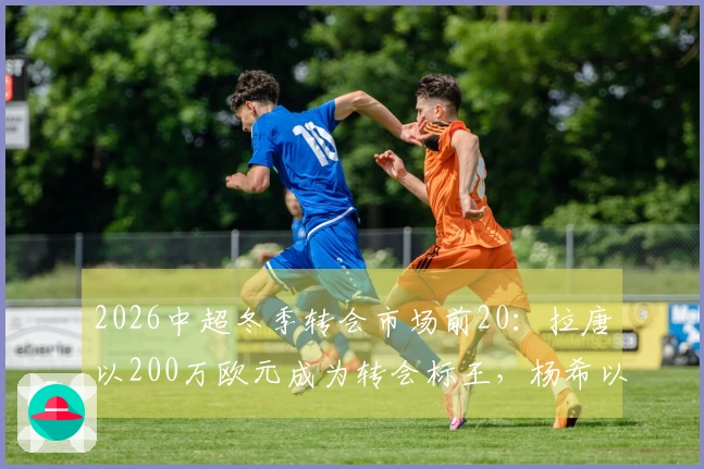 2026中超冬季转会市场前20：拉唐以200万欧元成为转会标王，杨希以143万欧元成国内标王