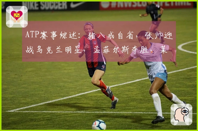 ATP赛事综述：猪八戒自省，张帅迎战乌克兰明星，孟菲尔斯夺胜，莱巴弗里茨成功卫冕