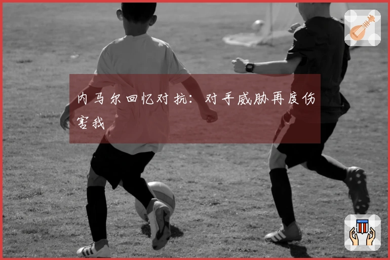 内马尔回忆对抗：对手威胁再度伤害我