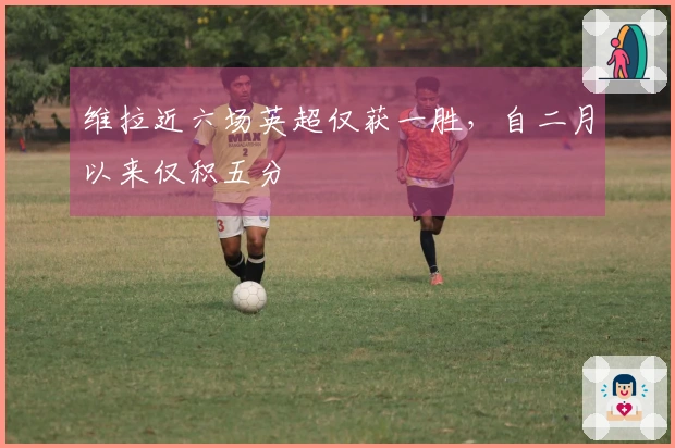 维拉近六场英超仅获一胜，自二月以来仅积五分