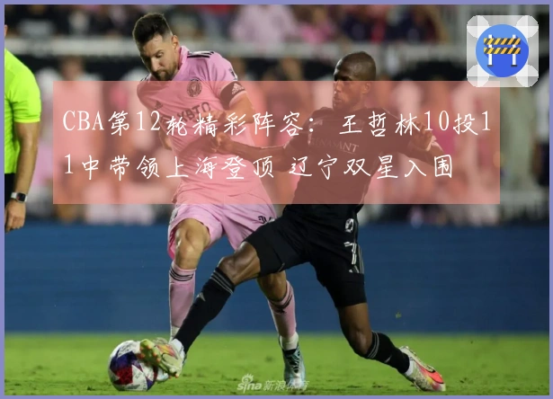 CBA第12轮精彩阵容：王哲林10投11中带领上海登顶 辽宁双星入围