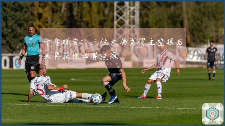 十年蜕变：三位大满贯得主登顶后未再获巡回赛桂冠