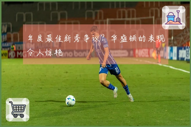 年度最佳新秀争议？华盛顿的表现令人惊艳