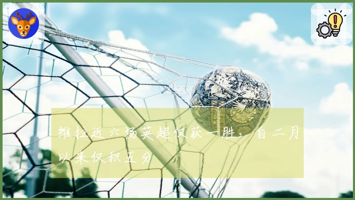 维拉近六场英超仅获一胜，自二月以来仅积五分