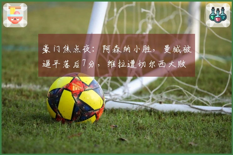豪门焦点夜：阿森纳小胜，曼城被逼平落后7分，维拉遭切尔西大败