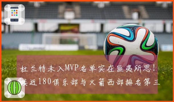 杜兰特未入MVP名单实在匪夷所思！接近180俱乐部与火箭西部排名第三仍未获奖？