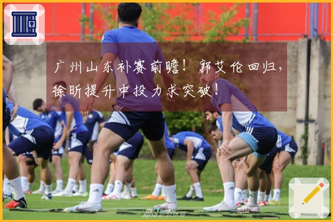 广州山东补赛前瞻！郭艾伦回归，徐昕提升中投力求突破！