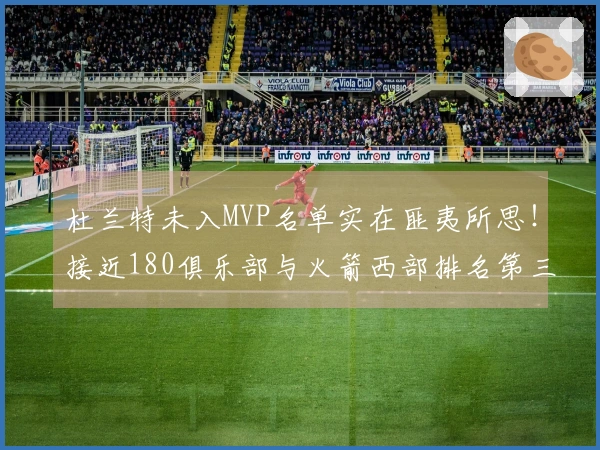 杜兰特未入MVP名单实在匪夷所思！接近180俱乐部与火箭西部排名第三仍未获奖？