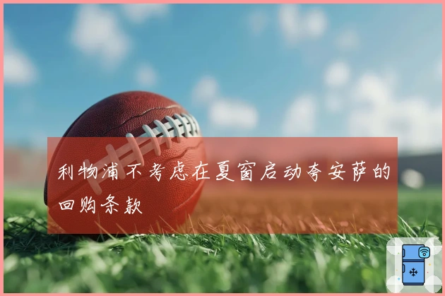利物浦不考虑在夏窗启动夸安萨的回购条款