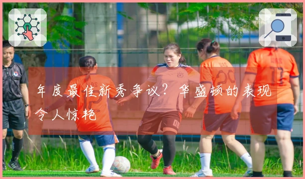 年度最佳新秀争议？华盛顿的表现令人惊艳