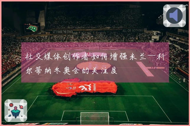 社交媒体创作者如何增强米兰—科尔蒂纳冬奥会的关注度