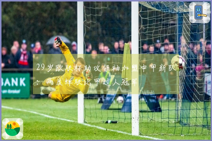 29岁欧联杯助攻领袖加盟中甲新队：两度蝉联比甲过人冠军