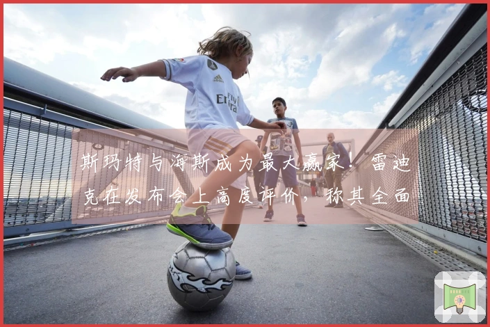 斯玛特与海斯成为最大赢家！雷迪克在发布会上高度评价，称其全面统治攻防！