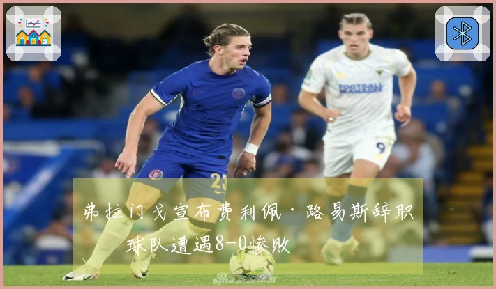 弗拉门戈宣布费利佩·路易斯辞职，球队遭遇8-0惨败